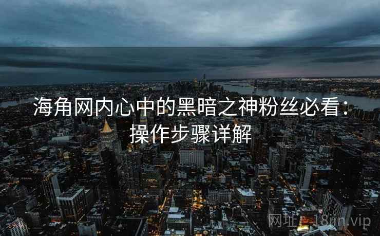 海角网内心中的黑暗之神粉丝必看：操作步骤详解