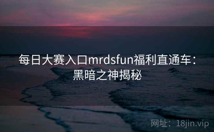 每日大赛入口mrdsfun福利直通车：黑暗之神揭秘