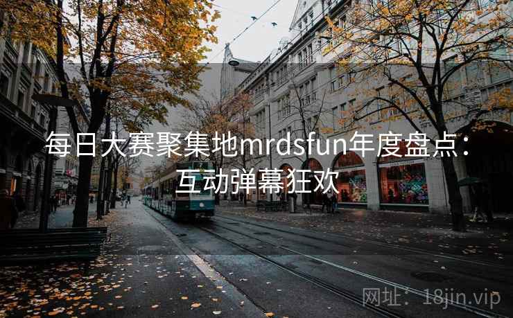 每日大赛聚集地mrdsfun年度盘点：互动弹幕狂欢