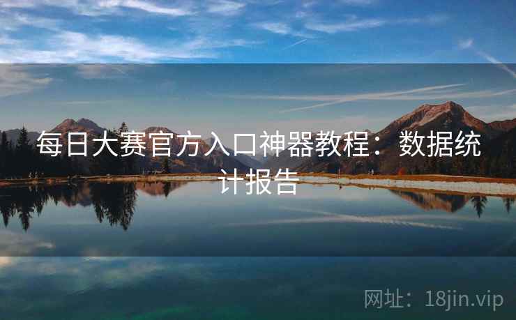 每日大赛官方入口神器教程：数据统计报告