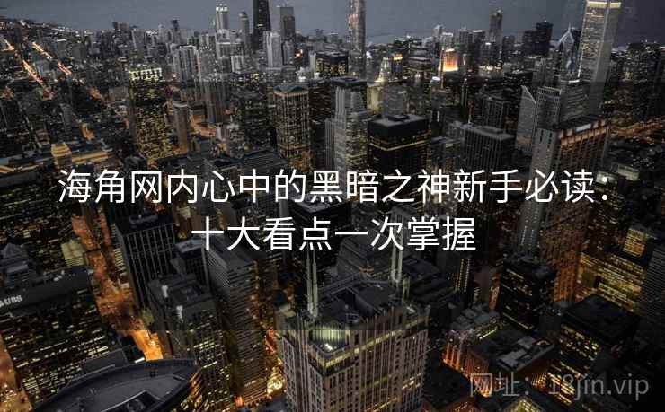 海角网内心中的黑暗之神新手必读：十大看点一次掌握