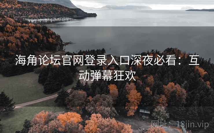 海角论坛官网登录入口深夜必看：互动弹幕狂欢