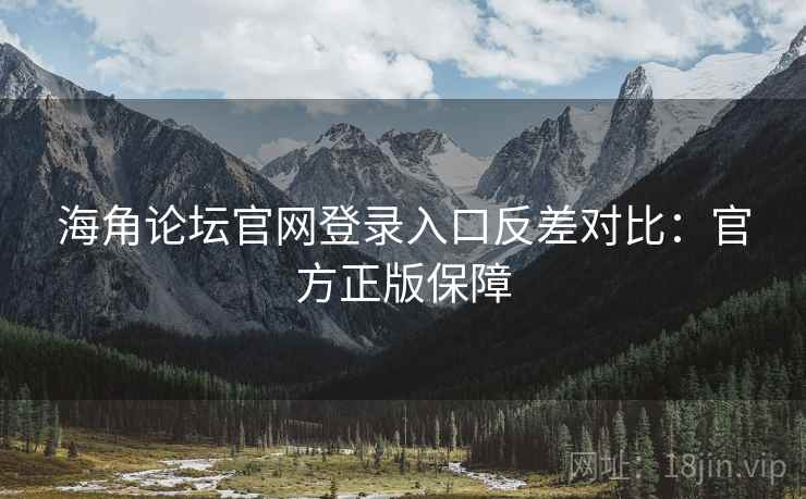 海角论坛官网登录入口反差对比：官方正版保障
