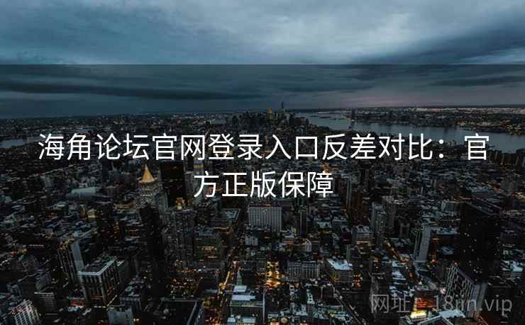 海角论坛官网登录入口反差对比：官方正版保障