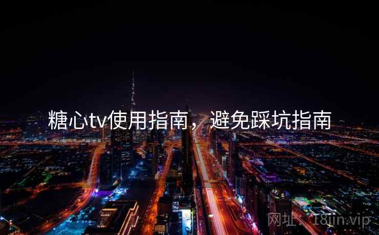 糖心tv使用指南，避免踩坑指南