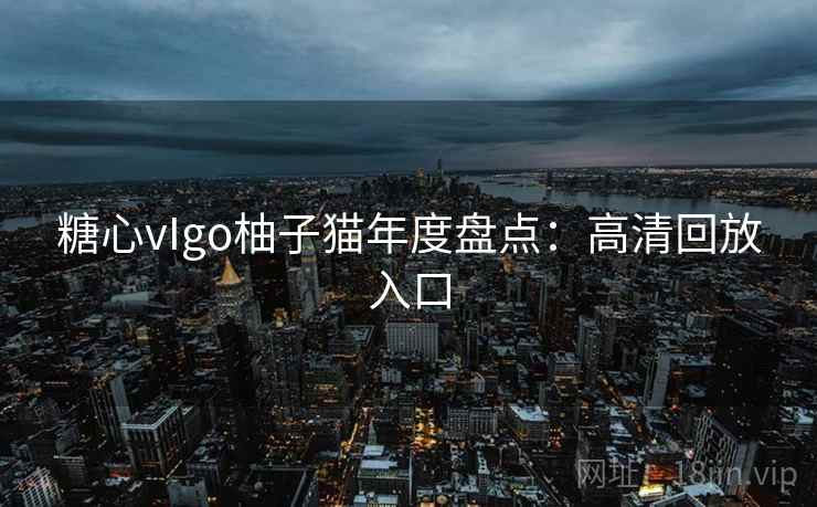 糖心vIgo柚子猫年度盘点：高清回放入口
