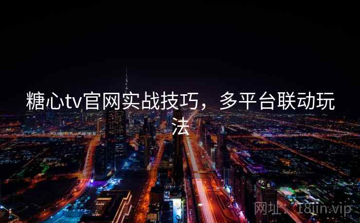 糖心tv官网实战技巧，多平台联动玩法