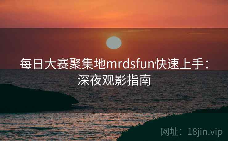 每日大赛聚集地mrdsfun快速上手：深夜观影指南