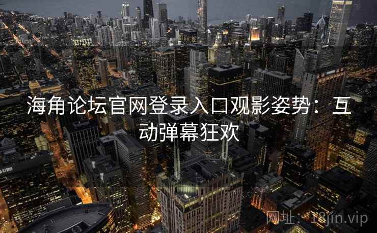 海角论坛官网登录入口观影姿势：互动弹幕狂欢