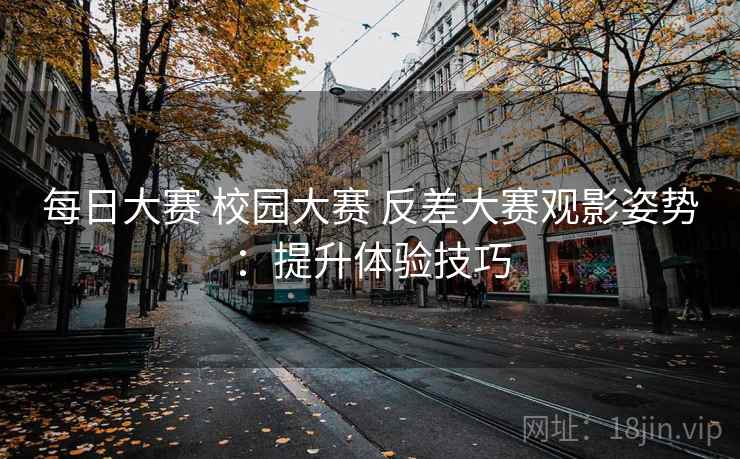 每日大赛 校园大赛 反差大赛观影姿势：提升体验技巧