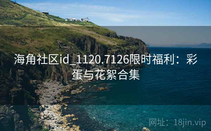 海角社区id_1120.7126限时福利：彩蛋与花絮合集