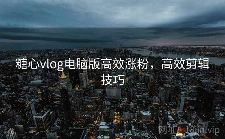 糖心vlog电脑版高效涨粉，高效剪辑技巧
