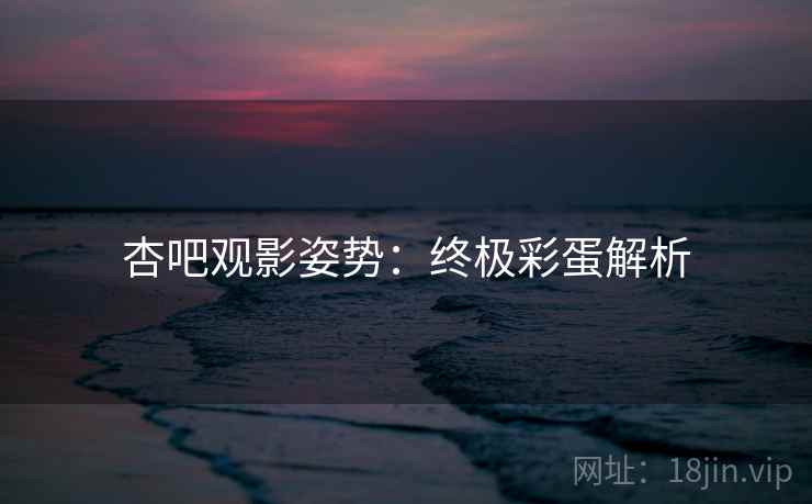 杏吧观影姿势：终极彩蛋解析