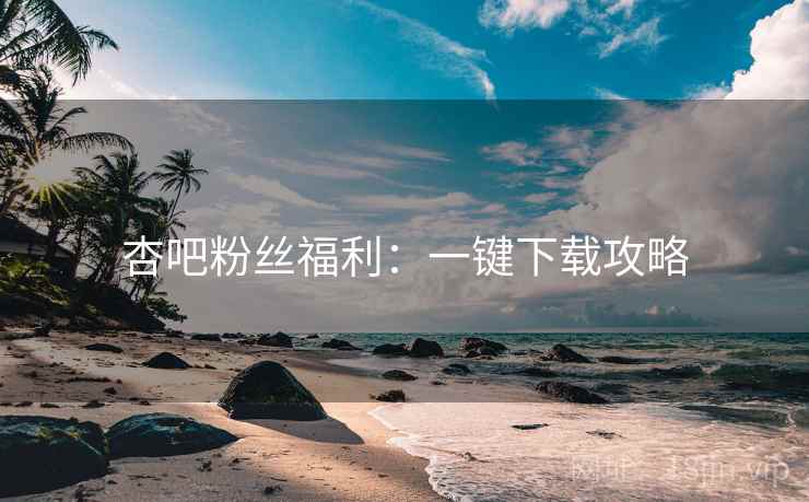 杏吧粉丝福利：一键下载攻略