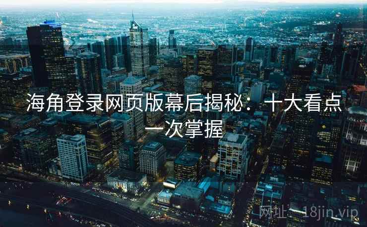 海角登录网页版幕后揭秘：十大看点一次掌握