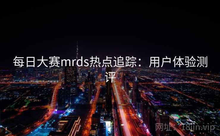 每日大赛mrds热点追踪：用户体验测评