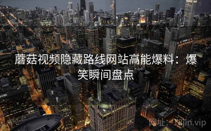 蘑菇视频隐藏路线网站高能爆料：爆笑瞬间盘点