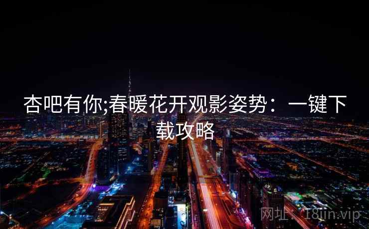 杏吧有你;春暖花开观影姿势：一键下载攻略