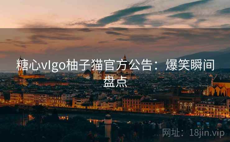 糖心vIgo柚子猫官方公告:爆笑瞬间盘点