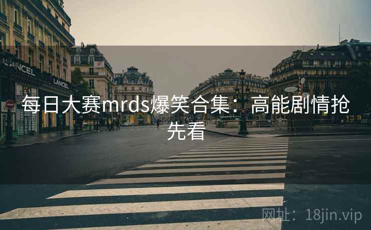 每日大赛mrds爆笑合集：高能剧情抢先看