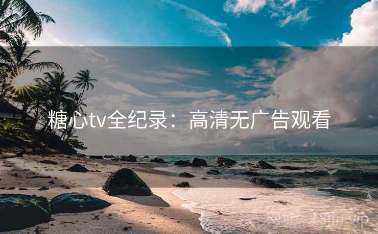 糖心tv全纪录：高清无广告观看