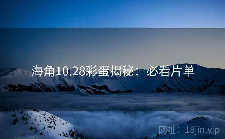 海角10.28彩蛋揭秘：必看片单