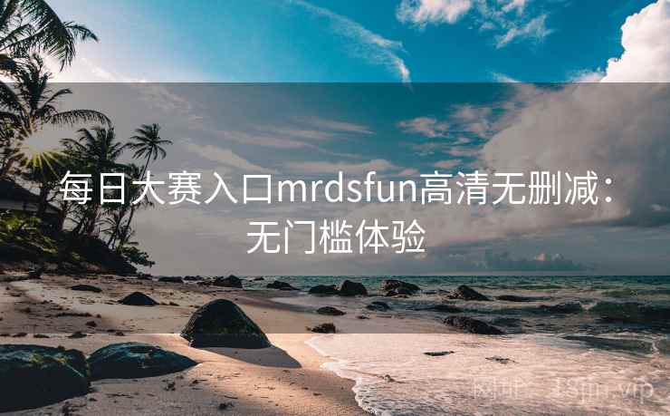 每日大赛入口mrdsfun高清无删减：无门槛体验