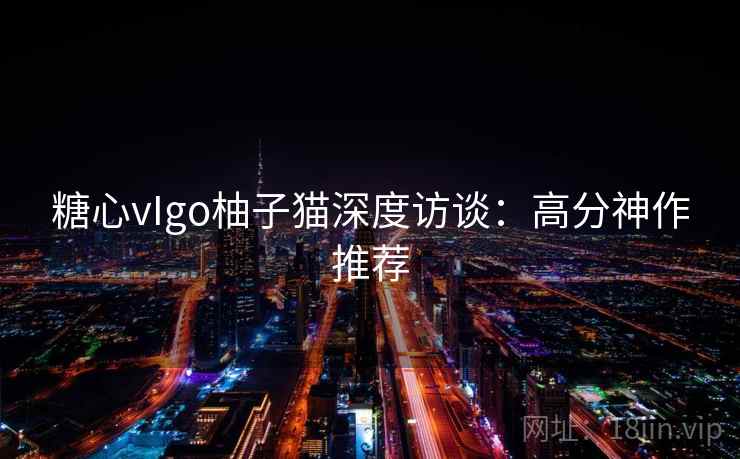 糖心vIgo柚子猫深度访谈：高分神作推荐