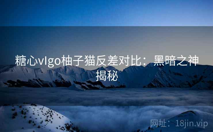 糖心vIgo柚子猫反差对比:黑暗之神揭秘