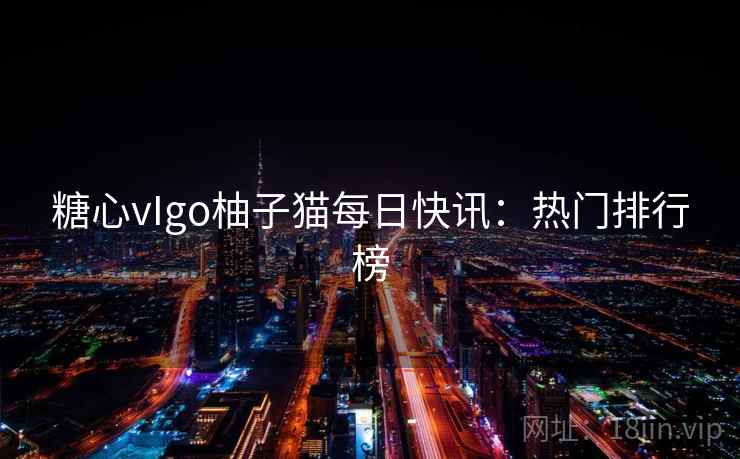 糖心vIgo柚子猫每日快讯:热门排行榜